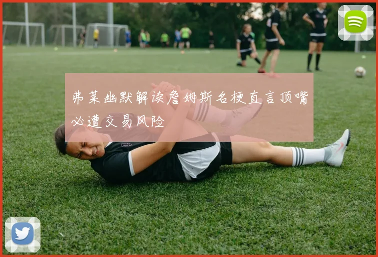 弗莱幽默解读詹姆斯名梗直言顶嘴必遭交易风险