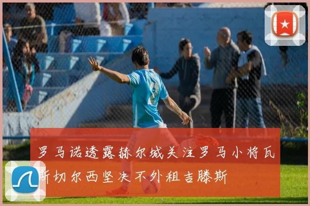 罗马诺透露赫尔城关注罗马小将瓦斯切尔西坚决不外租吉滕斯