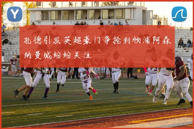 孔德引发英超豪门争抢利物浦阿森纳曼城纷纷关注