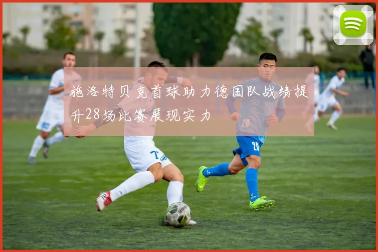 施洛特贝克首球助力德国队战绩提升28场比赛展现实力