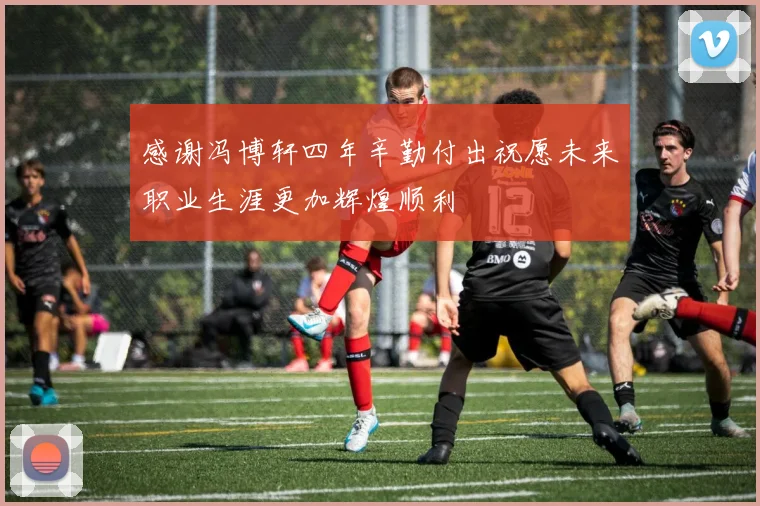 感谢冯博轩四年辛勤付出祝愿未来职业生涯更加辉煌顺利
